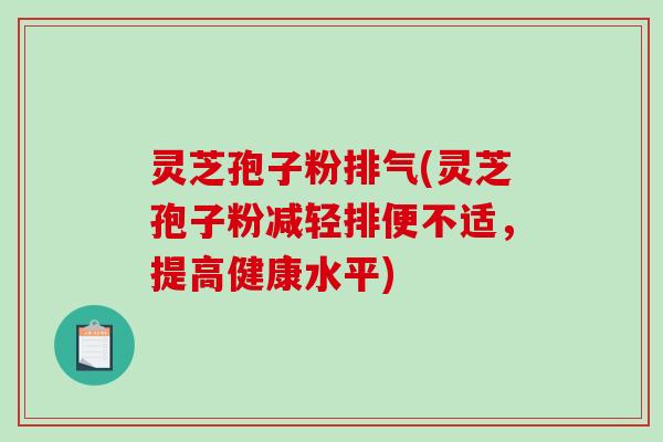 灵芝孢子粉排气(灵芝孢子粉减轻排便不适，提高健康水平)