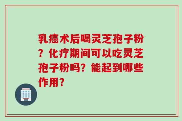 乳癌术后喝灵芝孢子粉？化疗期间可以吃灵芝孢子粉吗？能起到哪些作用？