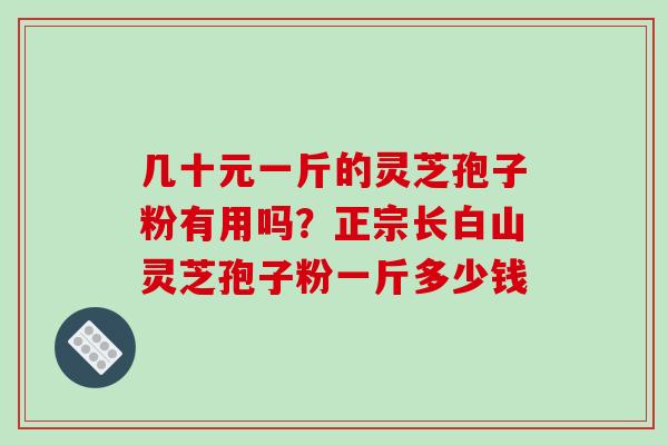 几十元一斤的灵芝孢子粉有用吗？正宗长白山灵芝孢子粉一斤多少钱
