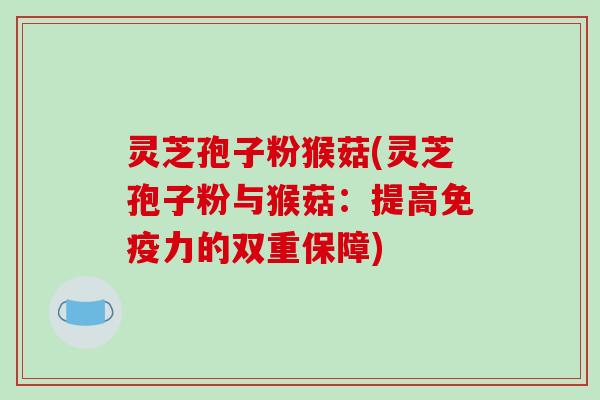灵芝孢子粉猴菇(灵芝孢子粉与猴菇：提高免疫力的双重保障)