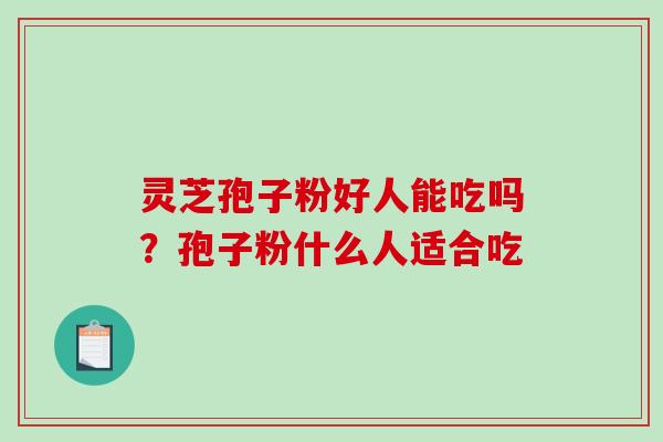 灵芝孢子粉好人能吃吗？孢子粉什么人适合吃