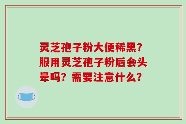 灵芝孢子粉大便稀黑?服用灵芝孢子粉后会头晕吗?需要注意什么? 灵芝孢子粉大便稀黑?服用灵芝孢子粉后会头晕吗?需要注意什么?