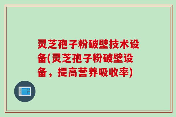 灵芝孢子粉破壁技术设备(灵芝孢子粉破壁设备，提高营养吸收率)