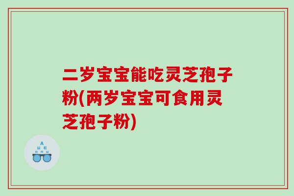 二岁宝宝能吃灵芝孢子粉(两岁宝宝可食用灵芝孢子粉)