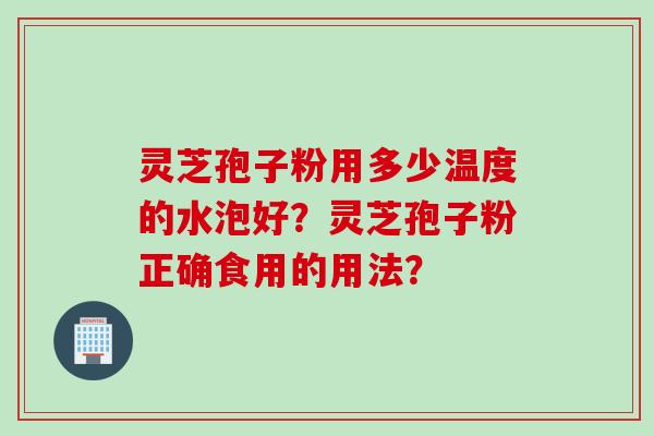 灵芝孢子粉用多少温度的水泡好？灵芝孢子粉正确食用的用法？
