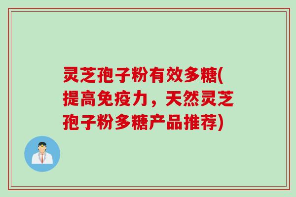 灵芝孢子粉有效多糖(提高免疫力，天然灵芝孢子粉多糖产品推荐)