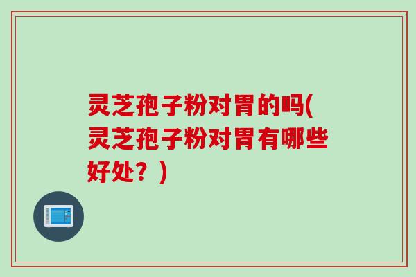 灵芝孢子粉对胃的吗(灵芝孢子粉对胃有哪些好处？)