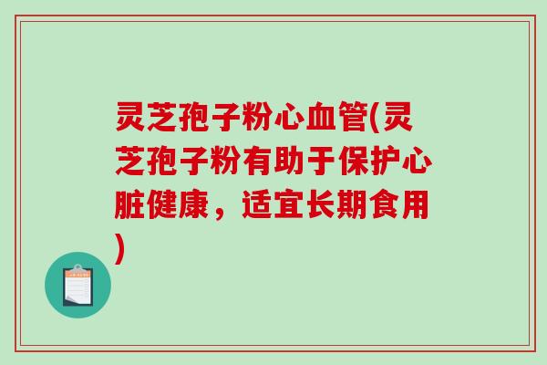 灵芝孢子粉心血管(灵芝孢子粉有助于保护心脏健康，适宜长期食用)