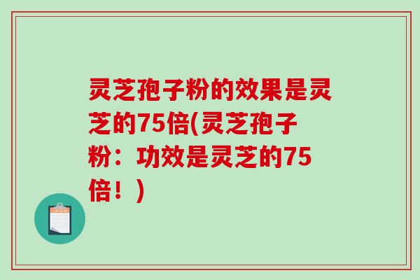 灵芝孢子粉的效果是灵芝的75倍(灵芝孢子粉：功效是灵芝的75倍！)