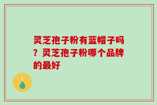 灵芝孢子粉有蓝帽子吗？灵芝孢子粉哪个品牌的最好