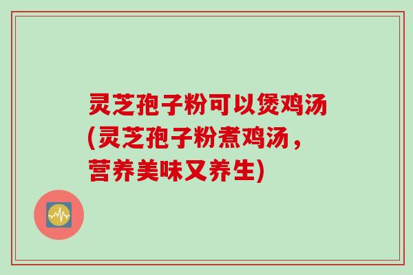 灵芝孢子粉可以煲鸡汤(灵芝孢子粉煮鸡汤，营养美味又养生)