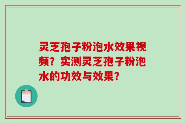 灵芝孢子粉泡水效果视频？实测灵芝孢子粉泡水的功效与效果？