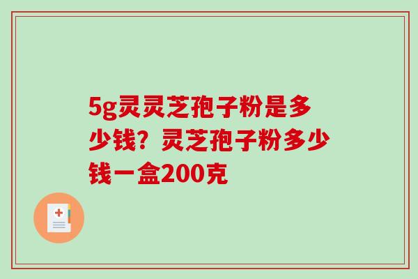 5g灵灵芝孢子粉是多少钱？灵芝孢子粉多少钱一盒200克
