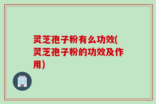 灵芝孢子粉有么功效(灵芝孢子粉的功效及作用)