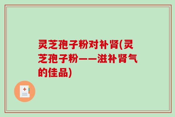灵芝孢子粉对补肾(灵芝孢子粉——滋补肾气的佳品)