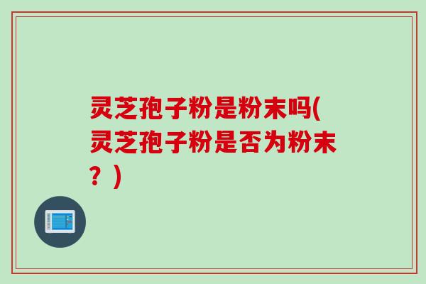 灵芝孢子粉是粉末吗(灵芝孢子粉是否为粉末？)