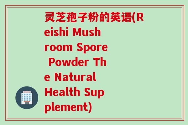 灵芝孢子粉的英语(Reishi Mushroom Spore Powder The Natural Health Supplement)