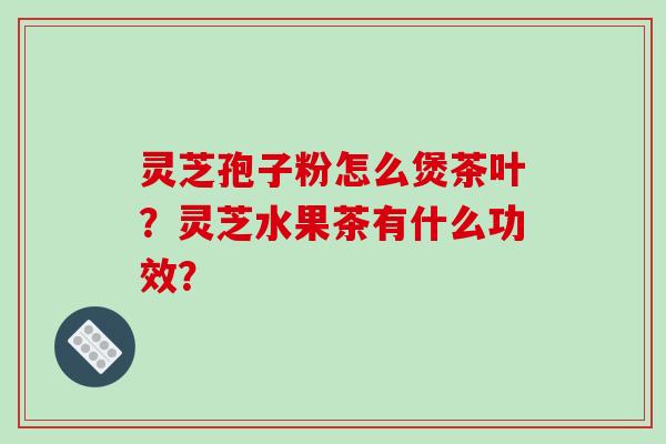 灵芝孢子粉怎么煲茶叶？灵芝水果茶有什么功效？