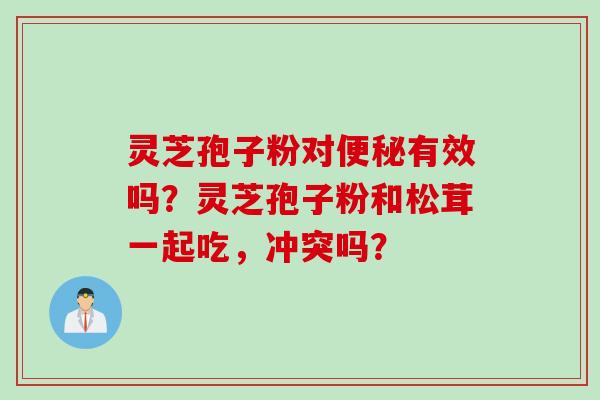 灵芝孢子粉对便秘有效吗？灵芝孢子粉和松茸一起吃，冲突吗？