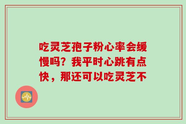 吃灵芝孢子粉心率会缓慢吗？我平时心跳有点快，那还可以吃灵芝不