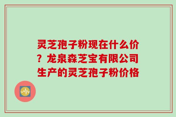 灵芝孢子粉现在什么价？龙泉森芝宝有限公司生产的灵芝孢子粉价格