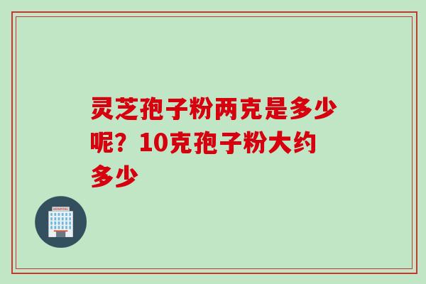 灵芝孢子粉两克是多少呢？10克孢子粉大约多少