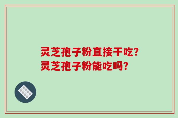 灵芝孢子粉直接干吃？灵芝孢子粉能吃吗？