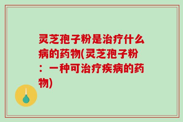 灵芝孢子粉是治疗什么病的药物(灵芝孢子粉：一种可治疗疾病的药物)