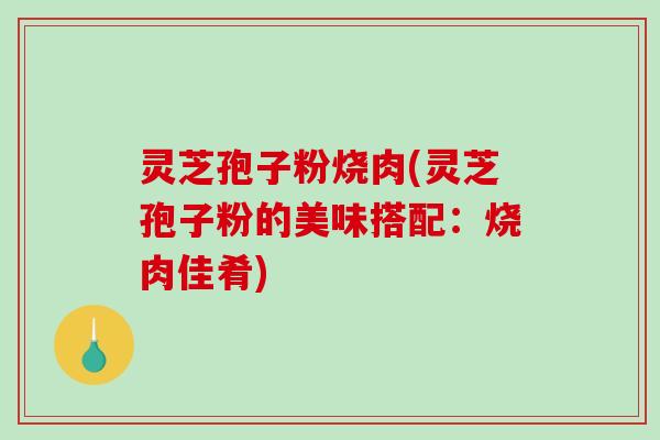 灵芝孢子粉烧肉(灵芝孢子粉的美味搭配：烧肉佳肴)