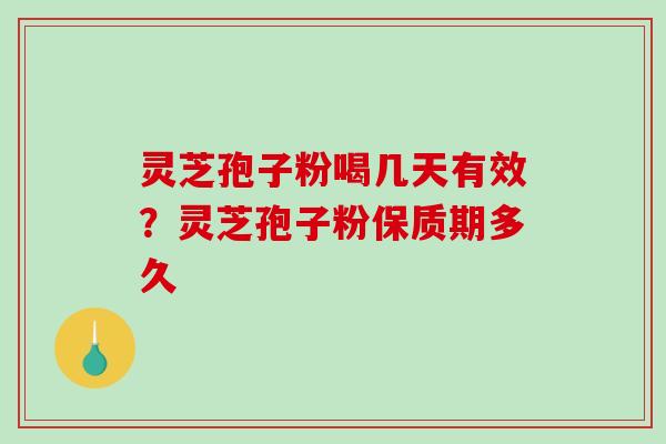 灵芝孢子粉喝几天有效？灵芝孢子粉保质期多久