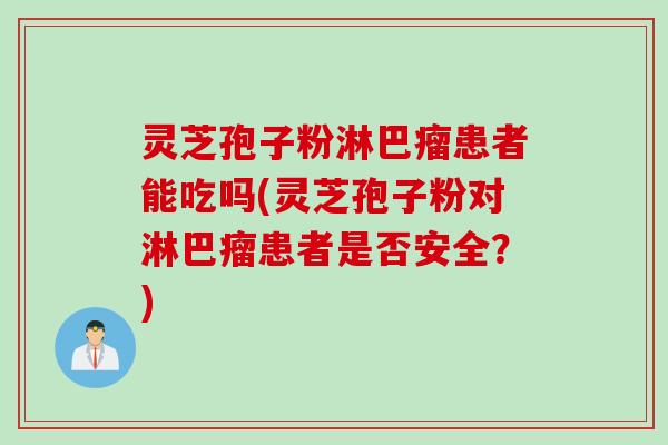 灵芝孢子粉淋巴瘤患者能吃吗(灵芝孢子粉对淋巴瘤患者是否安全？)