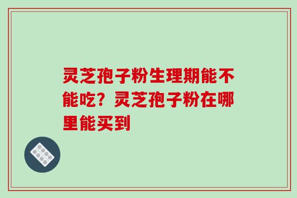 灵芝孢子粉生理期能不能吃？灵芝孢子粉在哪里能买到