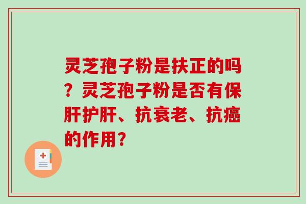 灵芝孢子粉是扶正的吗？灵芝孢子粉是否有保肝护肝、抗衰老、抗癌的作用？