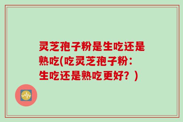 灵芝孢子粉是生吃还是熟吃(吃灵芝孢子粉：生吃还是熟吃更好？)