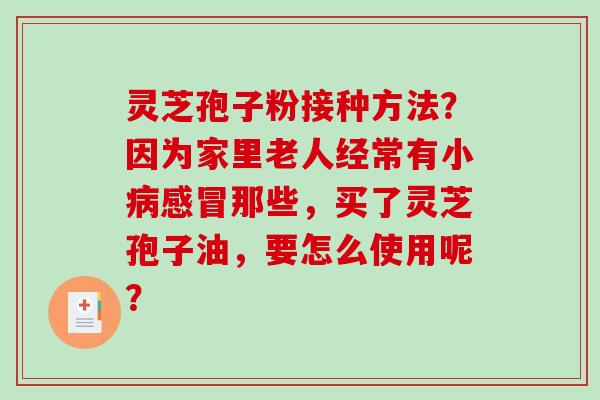 灵芝孢子粉接种方法？因为家里老人经常有小病感冒那些，买了灵芝孢子油，要怎么使用呢？