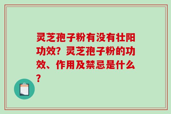 灵芝孢子粉有没有壮阳功效？灵芝孢子粉的功效、作用及禁忌是什么？