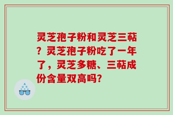 灵芝孢子粉和灵芝三萜？灵芝孢子粉吃了一年了，灵芝多糖、三萜成份含量双高吗？