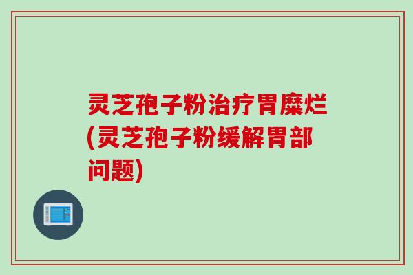 灵芝孢子粉胃糜烂(灵芝孢子粉缓解胃部问题)