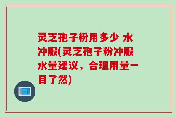灵芝孢子粉用多少 水冲服(灵芝孢子粉冲服水量建议，合理用量一目了然)