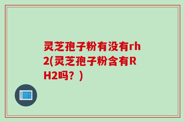 灵芝孢子粉有没有rh2(灵芝孢子粉含有RH2吗？)