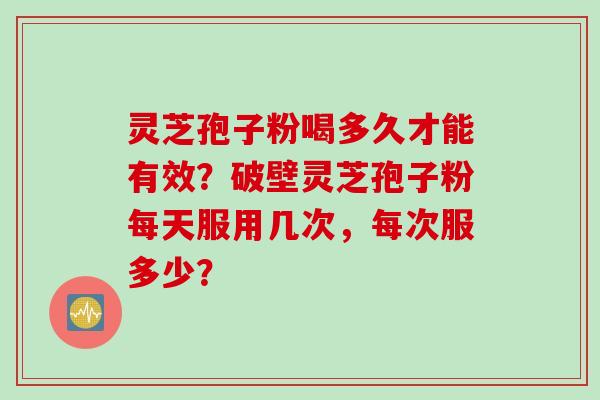 灵芝孢子粉喝多久才能有效？破壁灵芝孢子粉每天服用几次，每次服多少？