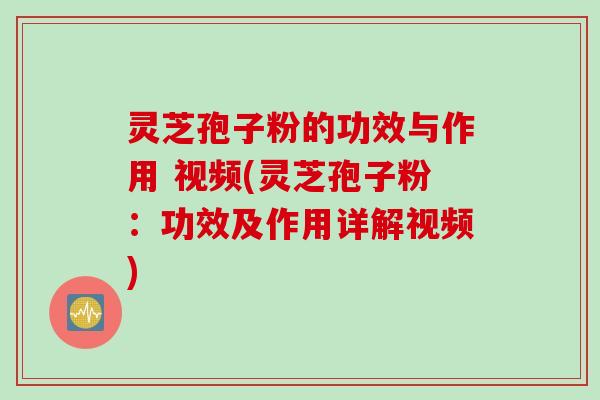 灵芝孢子粉的功效与作用 视频(灵芝孢子粉：功效及作用详解视频)