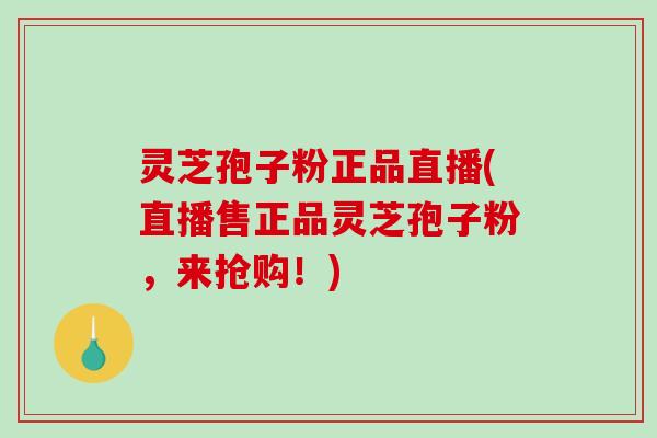 灵芝孢子粉正品直播(直播售正品灵芝孢子粉，来抢购！)