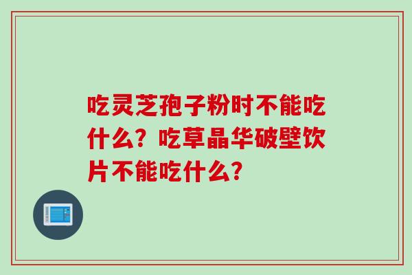 吃灵芝孢子粉时不能吃什么？吃草晶华破壁饮片不能吃什么？