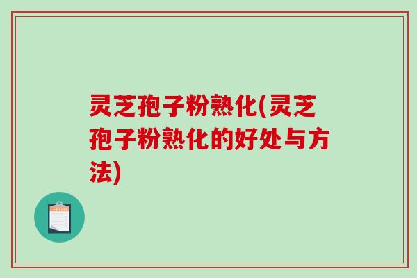 灵芝孢子粉熟化(灵芝孢子粉熟化的好处与方法)