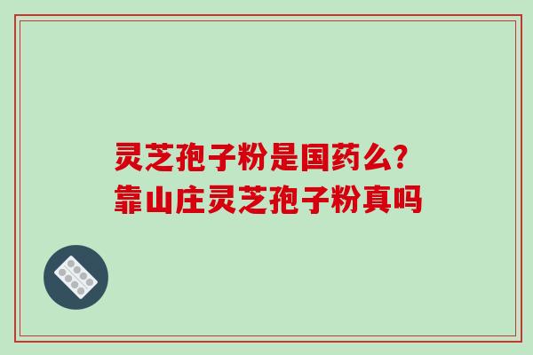 灵芝孢子粉是国药么？靠山庄灵芝孢子粉真吗