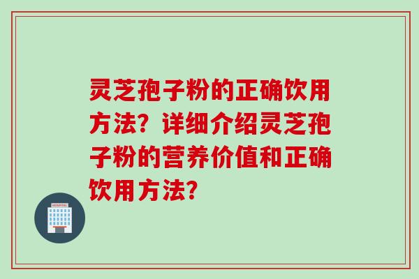 灵芝孢子粉的正确饮用方法?详细介绍灵芝孢子粉的营养价值和正确饮用方法? 灵芝孢子粉的正确饮用方法?详细介绍灵芝孢子粉的营养价值和正确饮用方法?