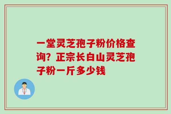一堂灵芝孢子粉价格查询？正宗长白山灵芝孢子粉一斤多少钱