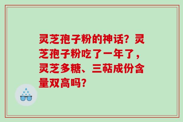 灵芝孢子粉的神话？灵芝孢子粉吃了一年了，灵芝多糖、三萜成份含量双高吗？