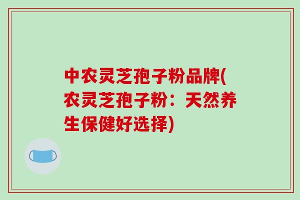 中农灵芝孢子粉品牌(农灵芝孢子粉：天然养生保健好选择)